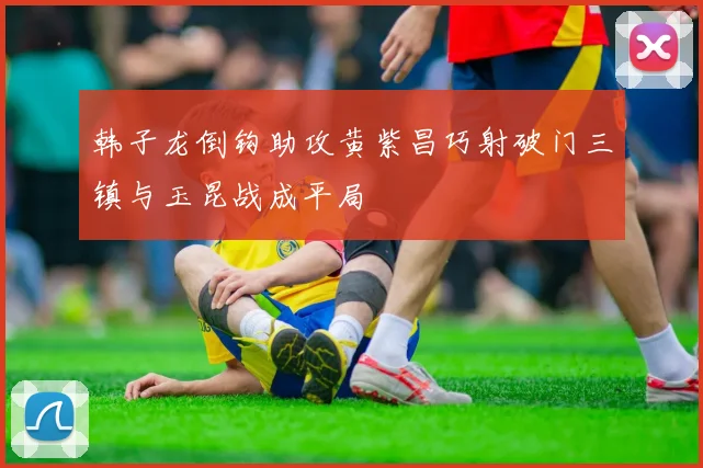 韩子龙倒钩助攻黄紫昌巧射破门三镇与玉昆战成平局