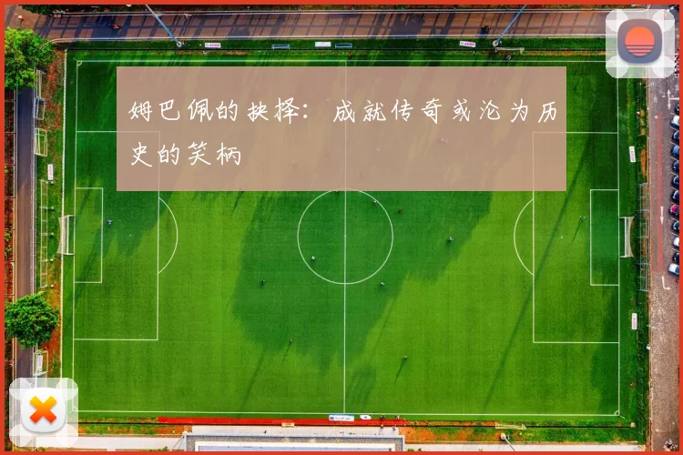 姆巴佩的抉择：成就传奇或沦为历史的笑柄