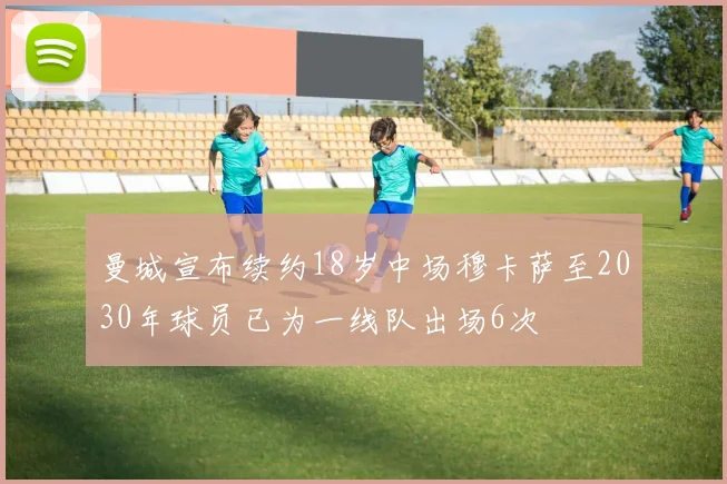 曼城宣布续约18岁中场穆卡萨至2030年球员已为一线队出场6次