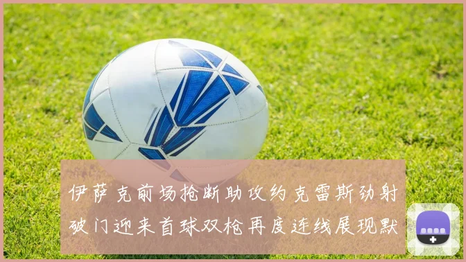 伊萨克前场抢断助攻约克雷斯劲射破门迎来首球双枪再度连线展现默契