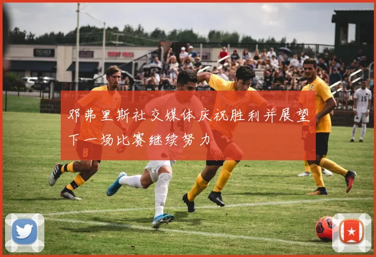 邓弗里斯社交媒体庆祝胜利并展望下一场比赛继续努力