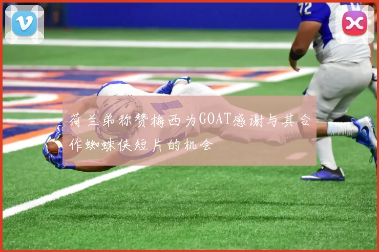 荷兰弟称赞梅西为GOAT感谢与其合作蜘蛛侠短片的机会