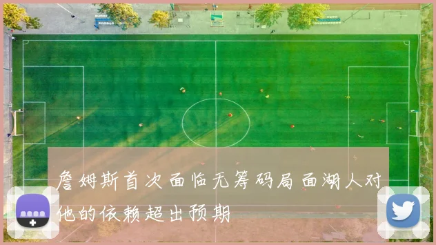 詹姆斯首次面临无筹码局面湖人对他的依赖超出预期