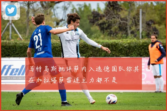 马特乌斯批评萨内入选德国队称其在加拉塔萨雷连主力都不是