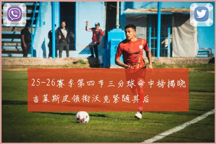 25-26赛季第四节三分球命中榜揭晓吉莱斯皮领衔沃克紧随其后