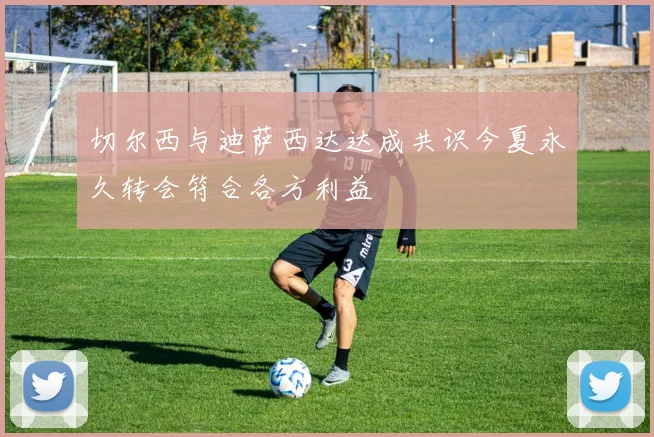 切尔西与迪萨西达达成共识今夏永久转会符合各方利益