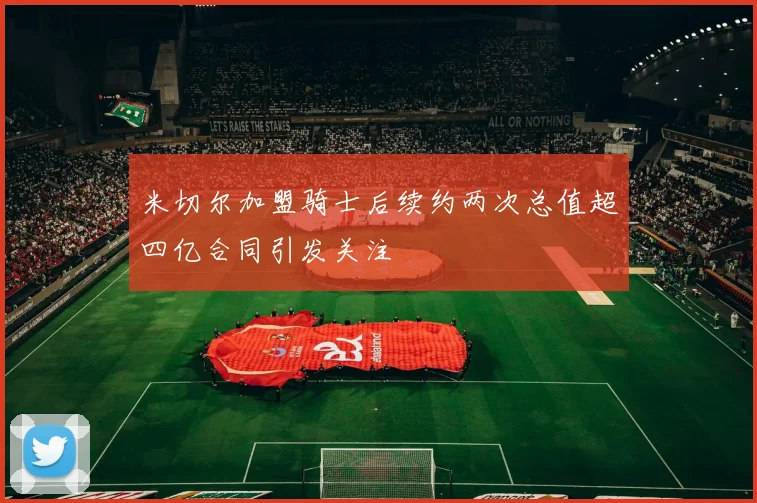 米切尔加盟骑士后续约两次总值超四亿合同引发关注