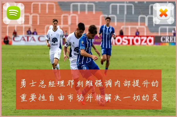 勇士总经理邓利维强调内部提升的重要性自由市场并非解决一切的灵丹妙药