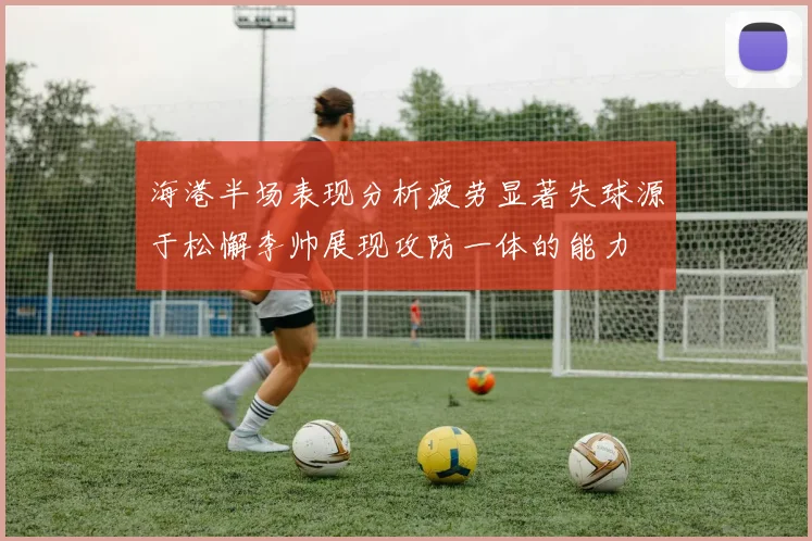 海港半场表现分析疲劳显著失球源于松懈李帅展现攻防一体的能力