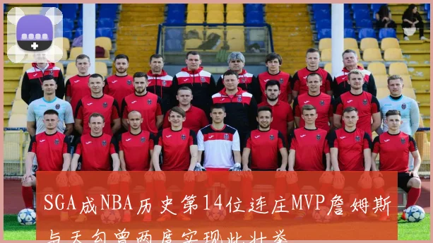 SGA成NBA历史第14位连庄MVP詹姆斯与天勾曾两度实现此壮举