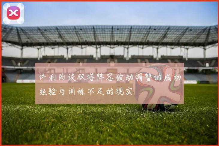 许利民谈双塔阵容被动调整的成功经验与训练不足的现实