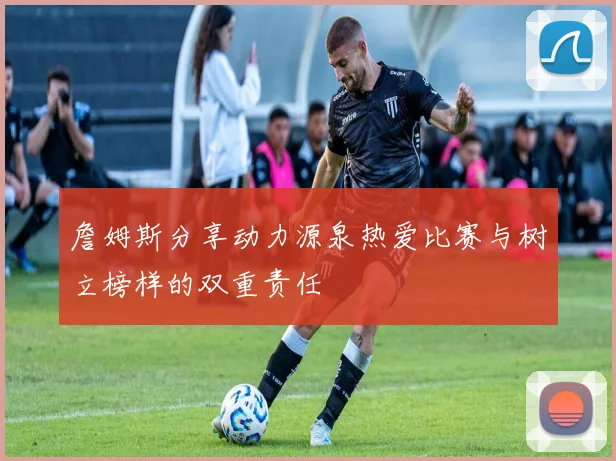 詹姆斯分享动力源泉热爱比赛与树立榜样的双重责任
