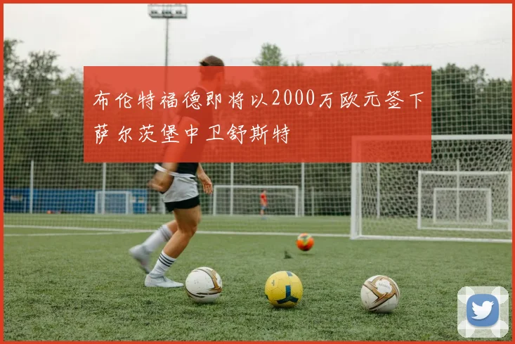 布伦特福德即将以2000万欧元签下萨尔茨堡中卫舒斯特