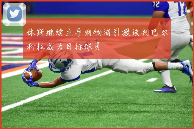 休斯继续主导利物浦引援谈判巴尔科拉成为目标球员