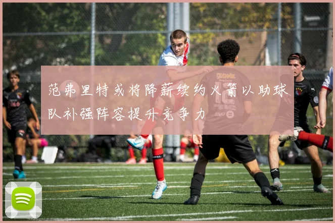 范弗里特或将降薪续约火箭以助球队补强阵容提升竞争力