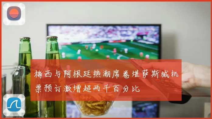 梅西与阿根廷热潮席卷堪萨斯城机票预订激增超两千百分比