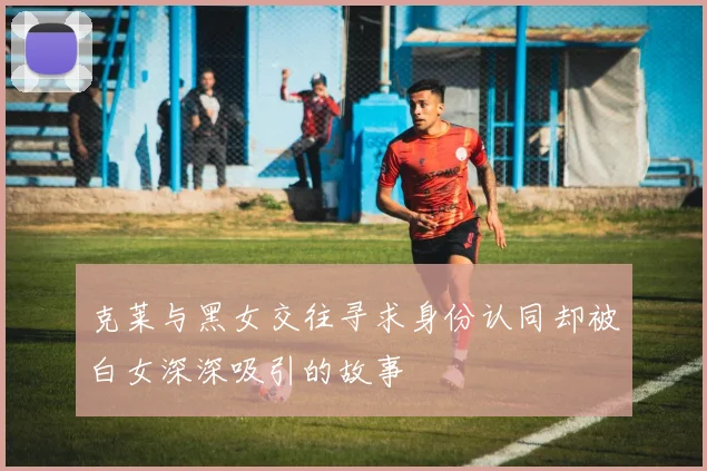 克莱与黑女交往寻求身份认同却被白女深深吸引的故事