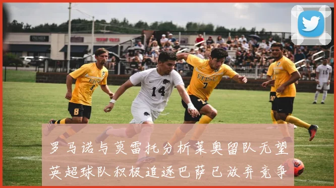 罗马诺与莫雷托分析莱奥留队无望英超球队积极追逐巴萨已放弃竞争