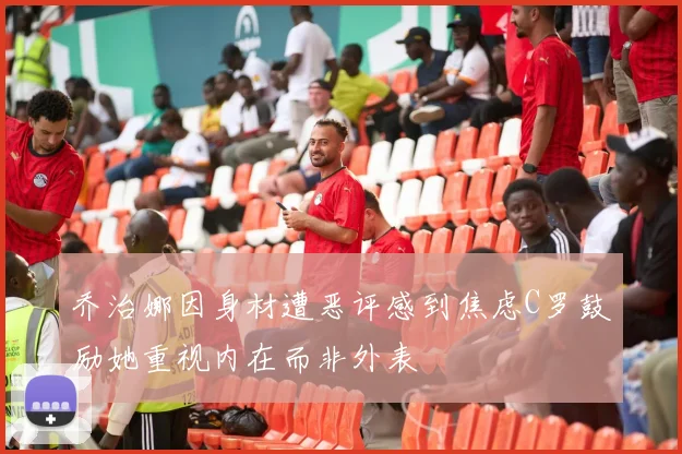 乔治娜因身材遭恶评感到焦虑C罗鼓励她重视内在而非外表