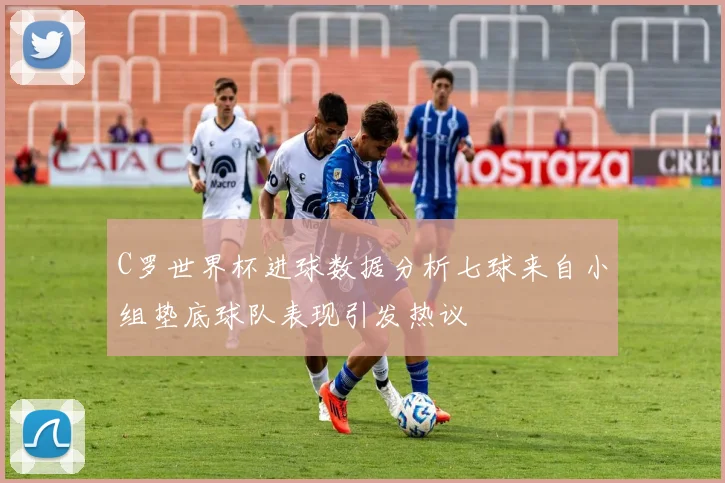 C罗世界杯进球数据分析七球来自小组垫底球队表现引发热议