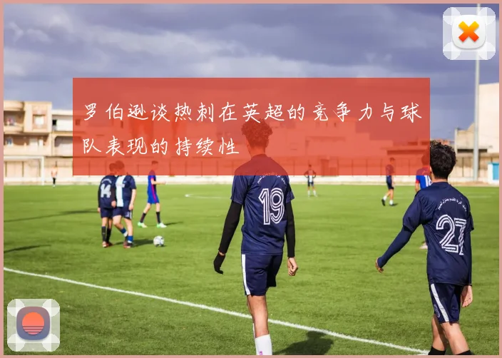 罗伯逊谈热刺在英超的竞争力与球队表现的持续性