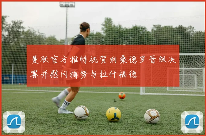 曼联官方推特祝贺利桑德罗晋级决赛并慰问梅努与拉什福德